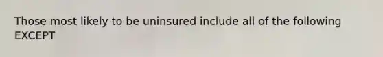 Those most likely to be uninsured include all of the following EXCEPT