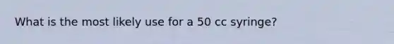 What is the most likely use for a 50 cc syringe?