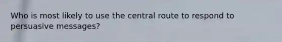 ​Who is most likely to use the central route to respond to persuasive messages?
