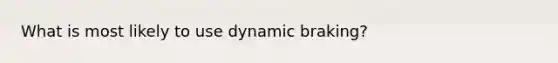 What is most likely to use dynamic braking?