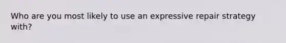 Who are you most likely to use an expressive repair strategy with?