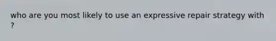 who are you most likely to use an expressive repair strategy with ?