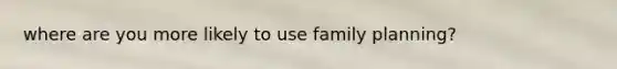 where are you more likely to use family planning?