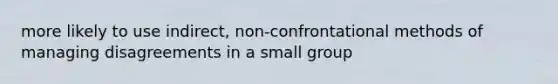 more likely to use indirect, non-confrontational methods of managing disagreements in a small group