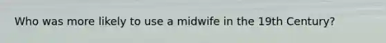 Who was more likely to use a midwife in the 19th Century?