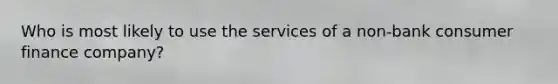Who is most likely to use the services of a non-bank consumer finance company?