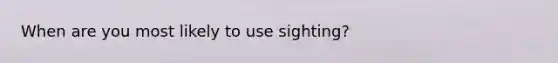 When are you most likely to use sighting?