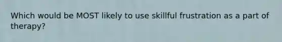 Which would be MOST likely to use skillful frustration as a part of therapy?