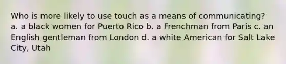 Who is more likely to use touch as a means of communicating? a. a black women for Puerto Rico b. a Frenchman from Paris c. an English gentleman from London d. a white American for Salt Lake City, Utah