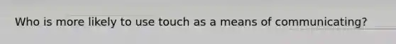 Who is more likely to use touch as a means of communicating?