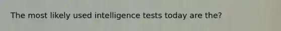 The most likely used intelligence tests today are the?