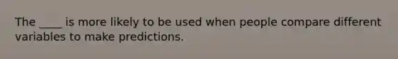 The ____ is more likely to be used when people compare different variables to make predictions.