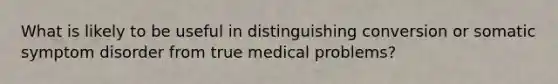 What is likely to be useful in distinguishing conversion or somatic symptom disorder from true medical problems?