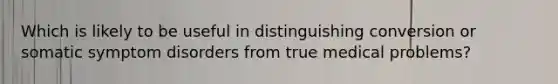 Which is likely to be useful in distinguishing conversion or somatic symptom disorders from true medical problems?