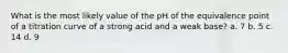 What is the most likely value of the pH of the equivalence point of a titration curve of a strong acid and a weak base? a. 7 b. 5 c. 14 d. 9