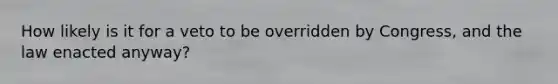 How likely is it for a veto to be overridden by Congress, and the law enacted anyway?