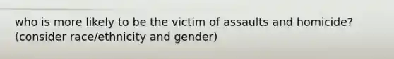 who is more likely to be the victim of assaults and homicide? (consider race/ethnicity and gender)