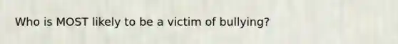 Who is MOST likely to be a victim of bullying?