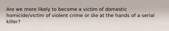 Are we more likely to become a victim of domestic homicide/victim of violent crime or die at the hands of a serial killer?