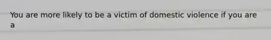 You are more likely to be a victim of domestic violence if you are a