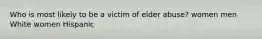 Who is most likely to be a victim of elder abuse? women men White women Hispanic