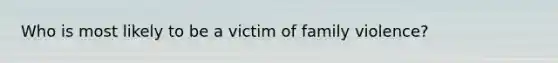 Who is most likely to be a victim of family violence?