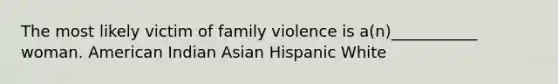 The most likely victim of family violence is a(n)___________ woman. American Indian Asian Hispanic White