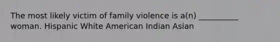 The most likely victim of family violence is a(n) __________ woman. Hispanic White American Indian Asian