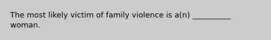 The most likely victim of family violence is a(n) __________ woman.