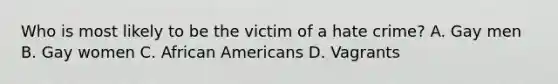 Who is most likely to be the victim of a hate crime? A. Gay men B. Gay women C. <a href='https://www.questionai.com/knowledge/kktT1tbvGH-african-americans' class='anchor-knowledge'>african americans</a> D. Vagrants