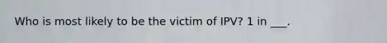 Who is most likely to be the victim of IPV? 1 in ___.