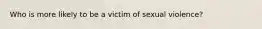 Who is more likely to be a victim of sexual violence?