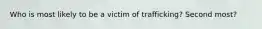 Who is most likely to be a victim of trafficking? Second most?