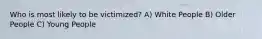 Who is most likely to be victimized? A) White People B) Older People C) Young People