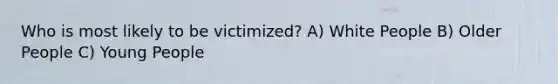 Who is most likely to be victimized? A) White People B) Older People C) Young People