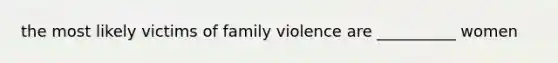 the most likely victims of family violence are __________ women