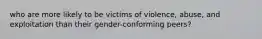 who are more likely to be victims of violence, abuse, and exploitation than their gender-conforming peers?