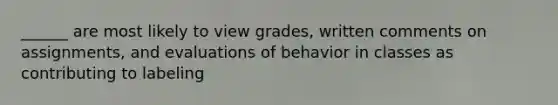 ______ are most likely to view grades, written comments on assignments, and evaluations of behavior in classes as contributing to labeling