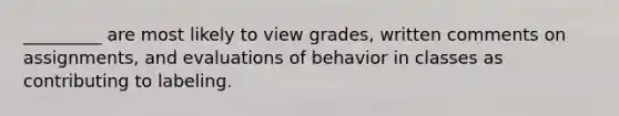 _________ are most likely to view grades, written comments on assignments, and evaluations of behavior in classes as contributing to labeling.​