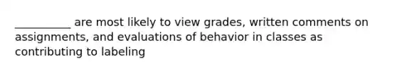 __________ are most likely to view grades, written comments on assignments, and evaluations of behavior in classes as contributing to labeling