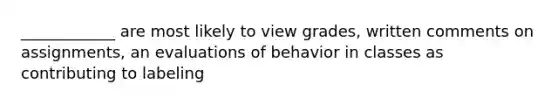 ____________ are most likely to view grades, written comments on assignments, an evaluations of behavior in classes as contributing to labeling