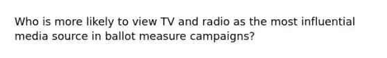 Who is more likely to view TV and radio as the most influential media source in ballot measure campaigns?