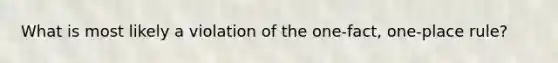 What is most likely a violation of the one-fact, one-place rule?