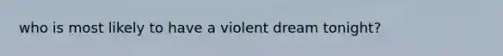 who is most likely to have a violent dream tonight?