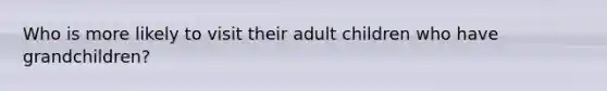 Who is more likely to visit their adult children who have grandchildren?