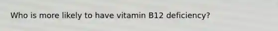 Who is more likely to have vitamin B12 deficiency?