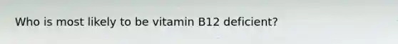 Who is most likely to be vitamin B12 deficient?