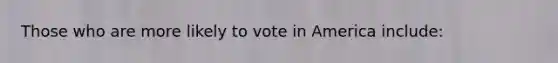 Those who are more likely to vote in America include: