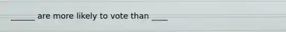 ______ are more likely to vote than ____