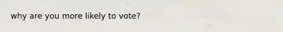 why are you more likely to vote?